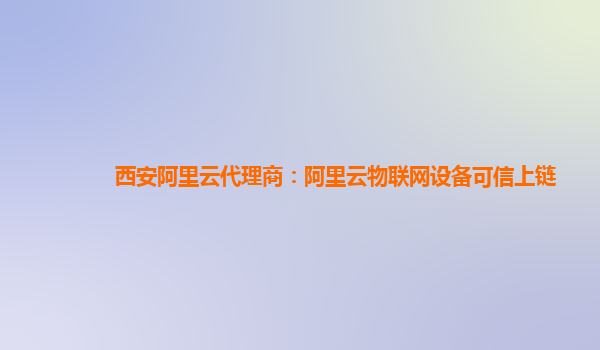 西安阿里云代理商：阿里云物联网设备可信上链