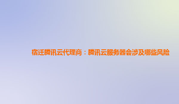 宿迁腾讯云代理商：腾讯云服务器会涉及哪些风险