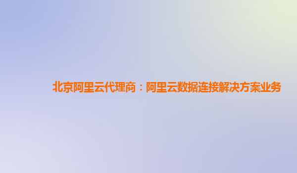 北京阿里云代理商：阿里云数据连接解决方案业务