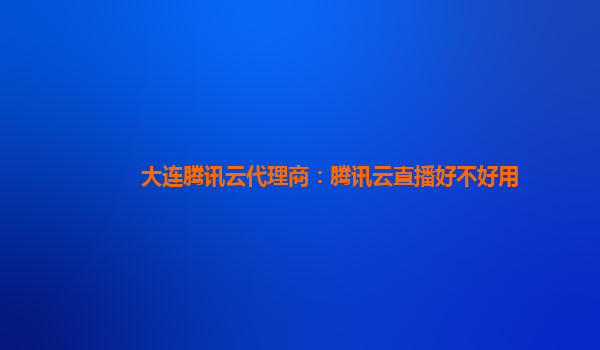 大连腾讯云代理商：腾讯云直播好不好用