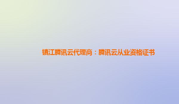 镇江腾讯云代理商：腾讯云从业资格证书