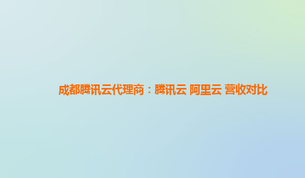 成都腾讯云代理商：腾讯云 阿里云 营收对比