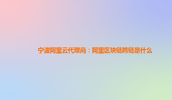宁波阿里云代理商：阿里区块链跨链是什么