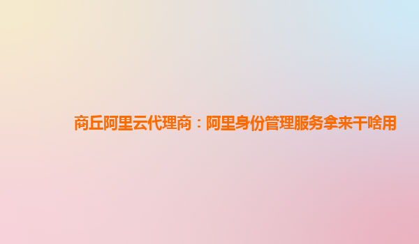 商丘阿里云代理商：阿里身份管理服务拿来干啥用