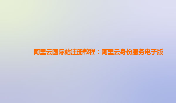 阿里云国际站注册教程：阿里云身份服务电子版