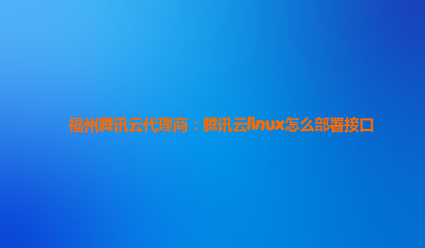 福州腾讯云代理商：腾讯云linux怎么部署接口