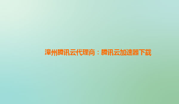 漳州腾讯云代理商：腾讯云加速器下载