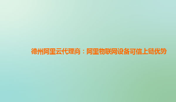 德州阿里云代理商：阿里物联网设备可信上链优势