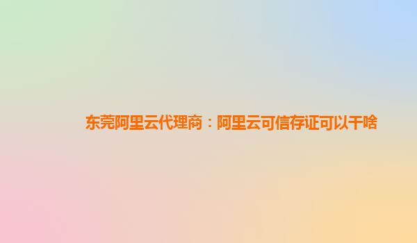 东莞阿里云代理商：阿里云可信存证可以干啥