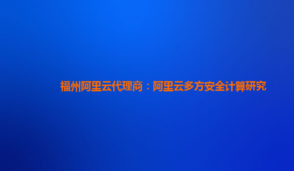 福州阿里云代理商：阿里云多方安全计算研究