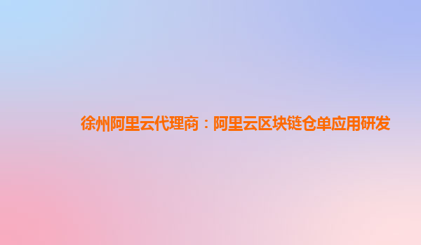 徐州阿里云代理商：阿里云区块链仓单应用研发