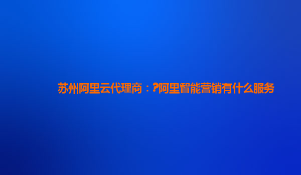 苏州阿里云代理商：?阿里智能营销有什么服务