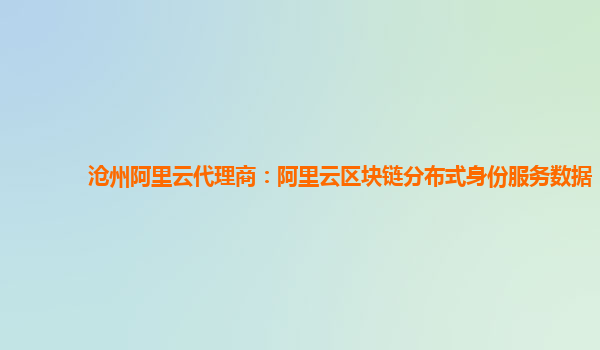 沧州阿里云代理商：阿里云区块链分布式身份服务数据