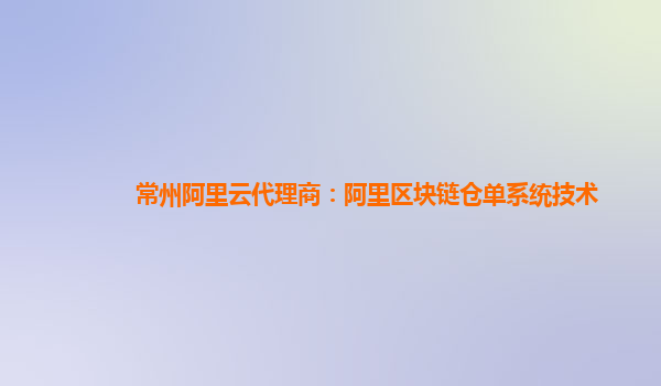 常州阿里云代理商：阿里区块链仓单系统技术