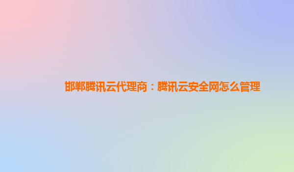 邯郸腾讯云代理商：腾讯云安全网怎么管理