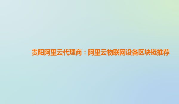 贵阳阿里云代理商：阿里云物联网设备区块链推荐