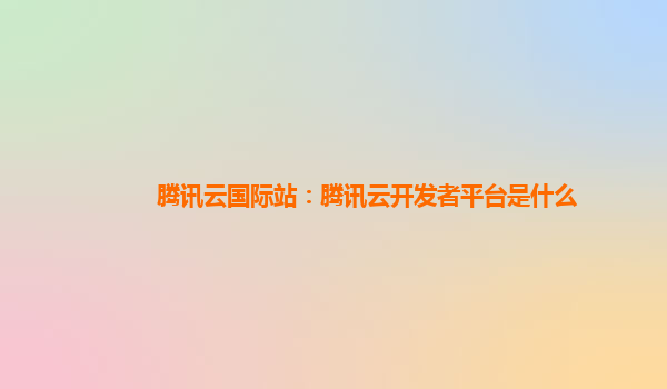 腾讯云国际站：腾讯云开发者平台是什么