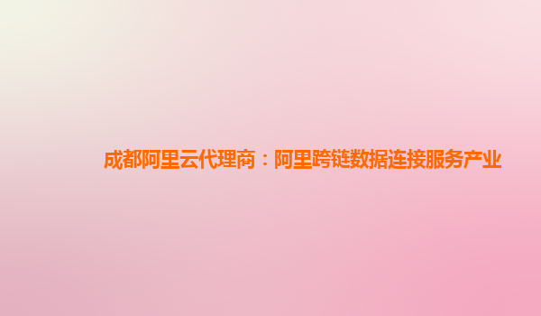 成都阿里云代理商：阿里跨链数据连接服务产业