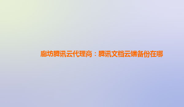 廊坊腾讯云代理商：腾讯文档云端备份在哪