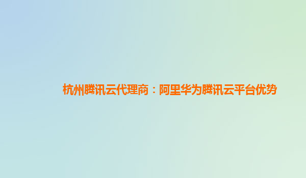 杭州腾讯云代理商：阿里华为腾讯云平台优势