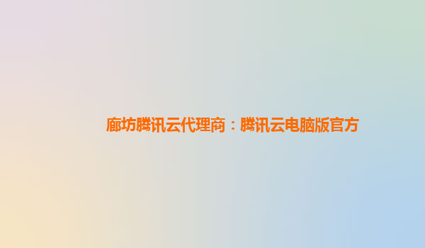廊坊腾讯云代理商：腾讯云电脑版官方