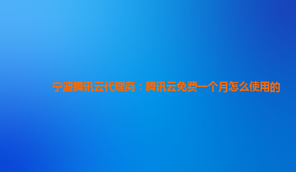宁波腾讯云代理商：腾讯云免费一个月怎么使用的