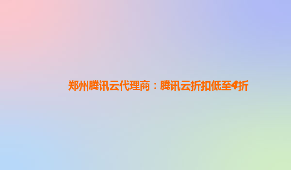 郑州腾讯云代理商：腾讯云折扣低至4折