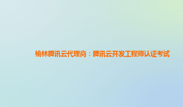 榆林腾讯云代理商：腾讯云开发工程师认证考试
