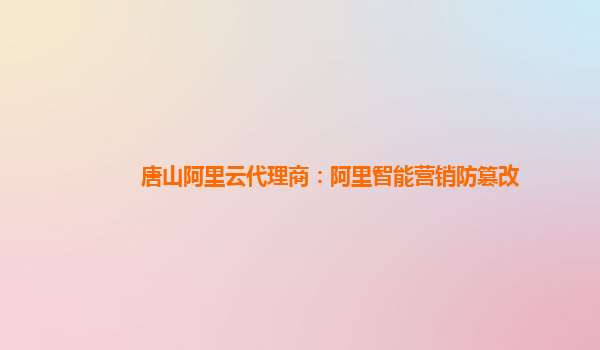 唐山阿里云代理商：阿里智能营销防篡改