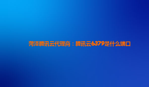 菏泽腾讯云代理商：腾讯云6379是什么端口