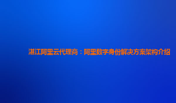 湛江阿里云代理商：阿里数字身份解决方案架构介绍