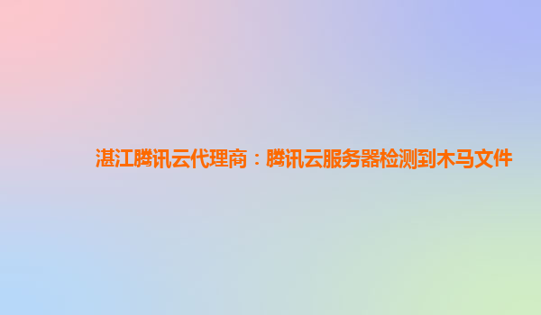 湛江腾讯云代理商：腾讯云服务器检测到木马文件