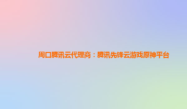 周口腾讯云代理商：腾讯先锋云游戏原神平台