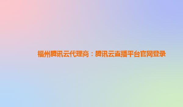 福州腾讯云代理商：腾讯云直播平台官网登录