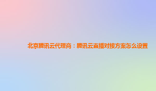 北京腾讯云代理商：腾讯云直播对接方案怎么设置