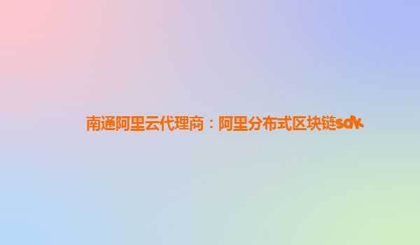 南通阿里云代理商：阿里分布式区块链sdk