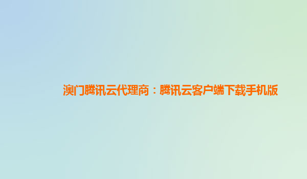澳门腾讯云代理商：腾讯云客户端下载手机版