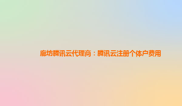 廊坊腾讯云代理商：腾讯云注册个体户费用