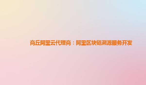 商丘阿里云代理商：阿里区块链溯源服务开发