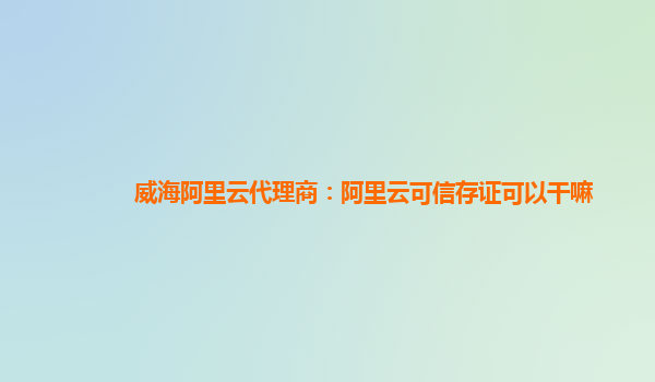 威海阿里云代理商：阿里云可信存证可以干嘛