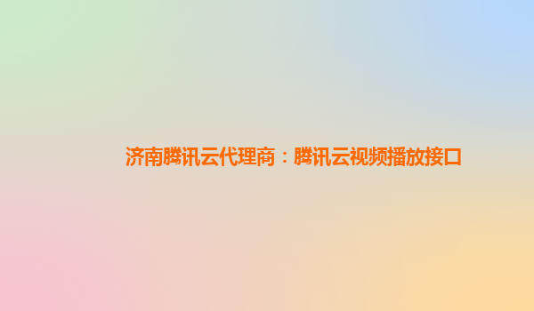 济南腾讯云代理商：腾讯云视频播放接口