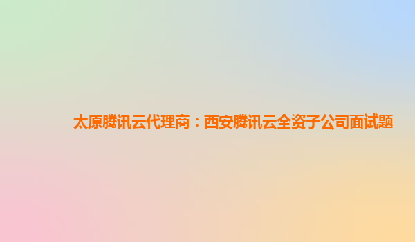 太原腾讯云代理商：西安腾讯云全资子公司面试题