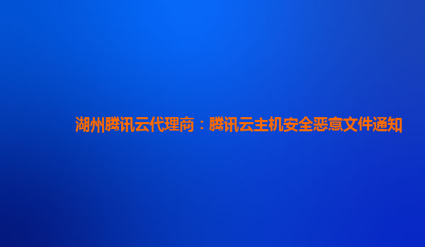 湖州腾讯云代理商：腾讯云主机安全恶意文件通知