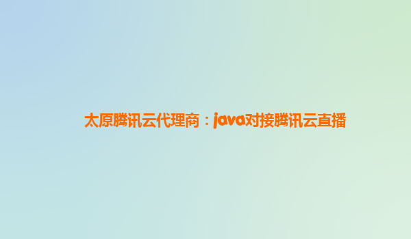 太原腾讯云代理商：java对接腾讯云直播