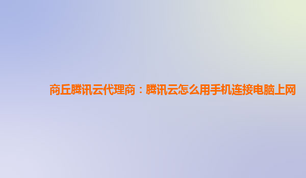 商丘腾讯云代理商：腾讯云怎么用手机连接电脑上网