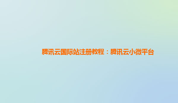 腾讯云国际站注册教程：腾讯云小微平台