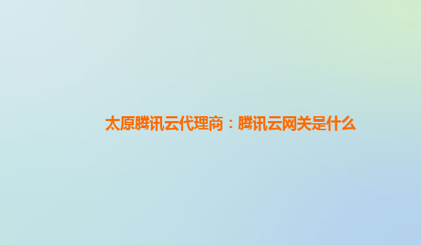 太原腾讯云代理商：腾讯云网关是什么