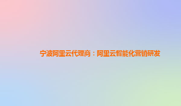 宁波阿里云代理商：阿里云智能化营销研发