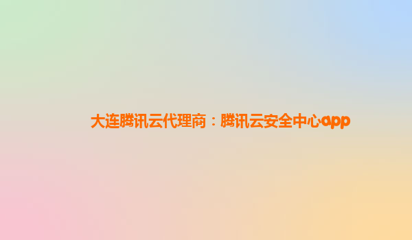 大连腾讯云代理商：腾讯云安全中心app