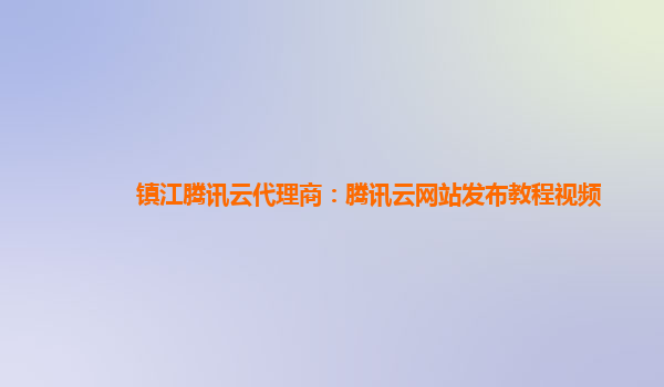 镇江腾讯云代理商：腾讯云网站发布教程视频